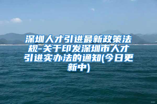 深圳人才引进最新政策法规-关于印发深圳市人才引进实办法的通知(今日更新中)