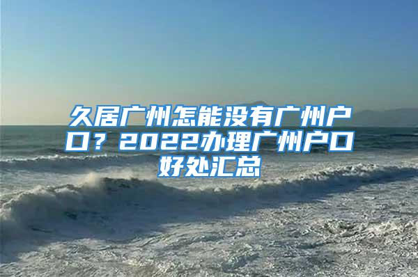 久居广州怎能没有广州户口？2022办理广州户口好处汇总