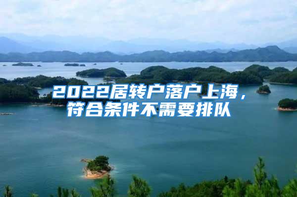 2022居转户落户上海，符合条件不需要排队