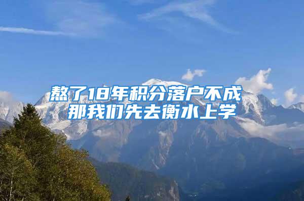 熬了18年积分落户不成 那我们先去衡水上学