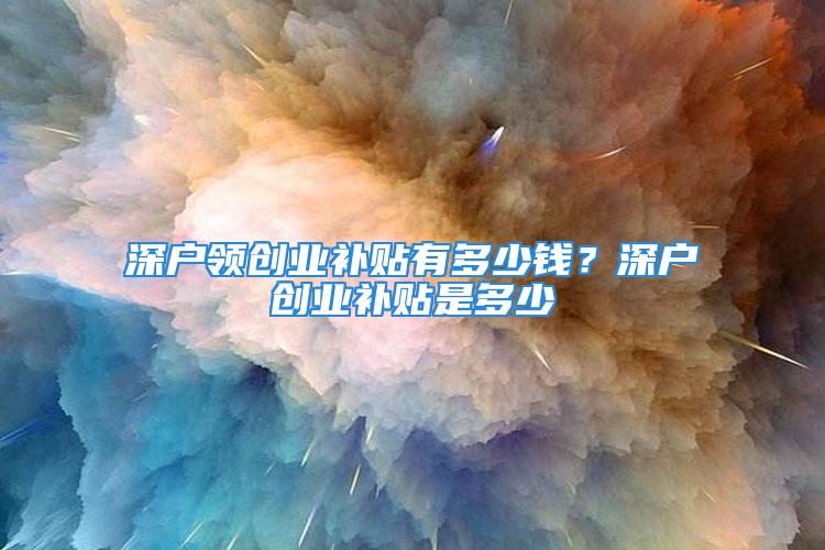 深户领创业补贴有多少钱？深户创业补贴是多少