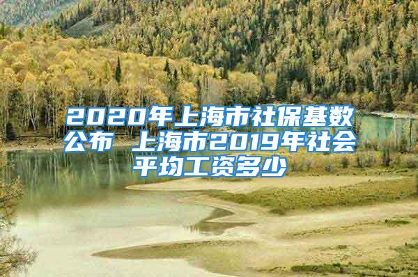 2020年上海市社保基数公布 上海市2019年社会平均工资多少