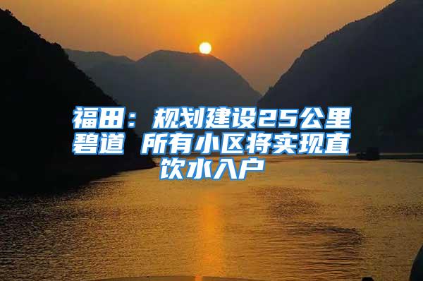 福田：规划建设25公里碧道 所有小区将实现直饮水入户