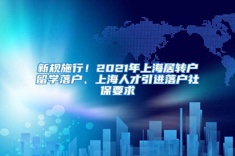 新规施行！2021年上海居转户留学落户、上海人才引进落户社保要求