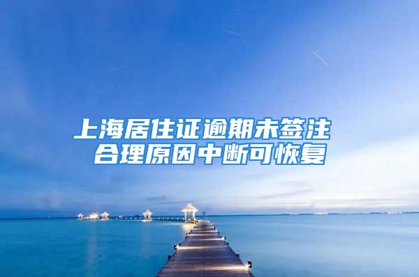 上海居住证逾期未签注 合理原因中断可恢复