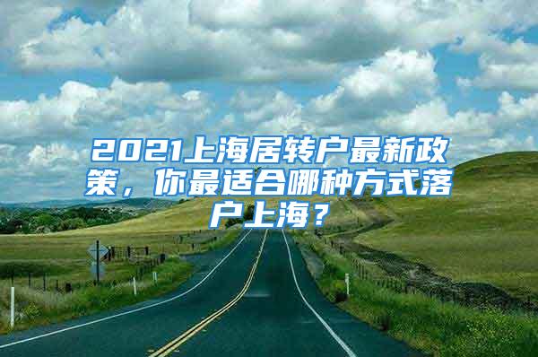 2021上海居转户最新政策，你最适合哪种方式落户上海？