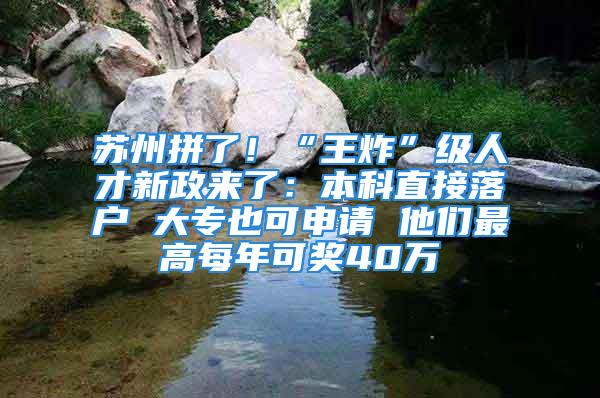 苏州拼了！“王炸”级人才新政来了：本科直接落户 大专也可申请 他们最高每年可奖40万