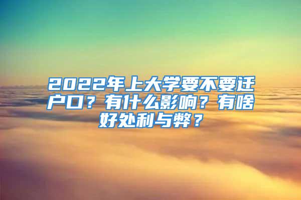 2022年上大学要不要迁户口？有什么影响？有啥好处利与弊？