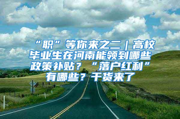 “职”等你来之二｜高校毕业生在河南能领到哪些政策补贴？“落户红利”有哪些？干货来了