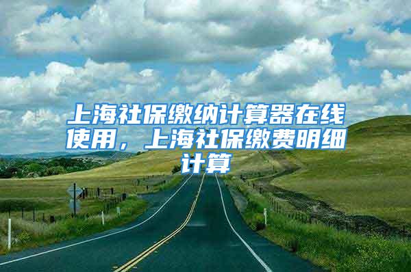 上海社保缴纳计算器在线使用，上海社保缴费明细计算