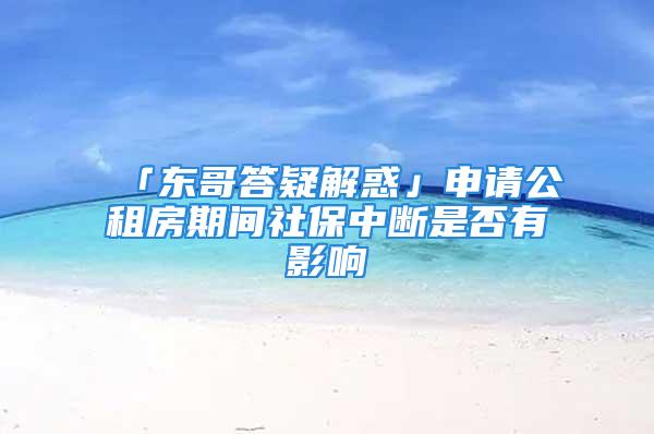 「东哥答疑解惑」申请公租房期间社保中断是否有影响