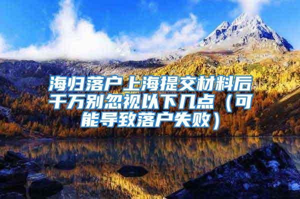 海归落户上海提交材料后千万别忽视以下几点（可能导致落户失败）