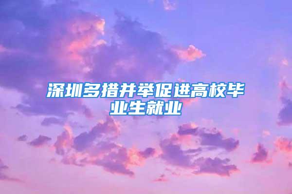 深圳多措并举促进高校毕业生就业