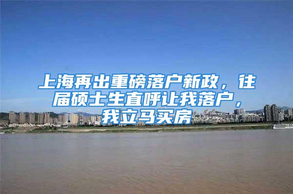 上海再出重磅落户新政，往届硕士生直呼让我落户，我立马买房