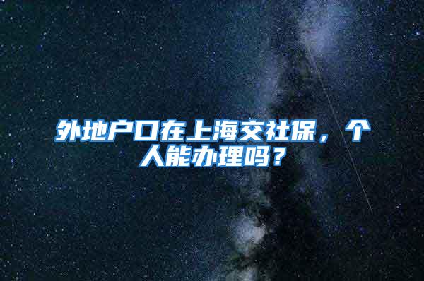 外地户口在上海交社保，个人能办理吗？