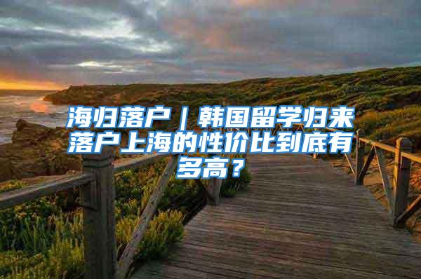 海归落户｜韩国留学归来落户上海的性价比到底有多高？