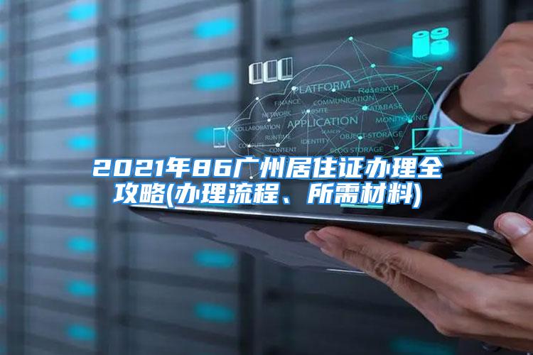 2021年86广州居住证办理全攻略(办理流程、所需材料)