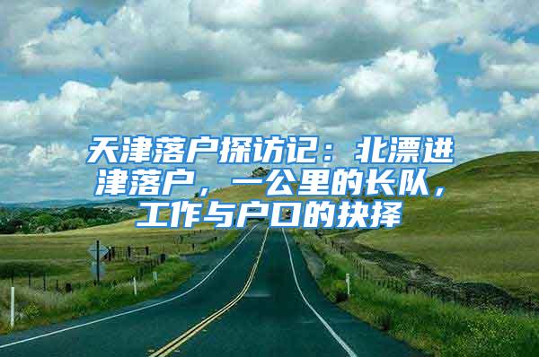 天津落户探访记：北漂进津落户，一公里的长队，工作与户口的抉择