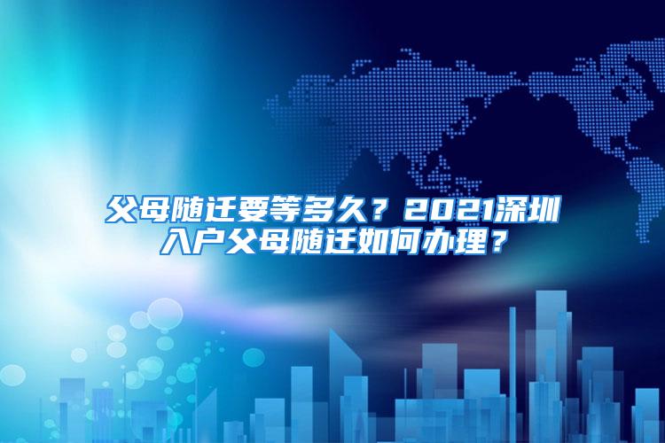 父母随迁要等多久？2021深圳入户父母随迁如何办理？