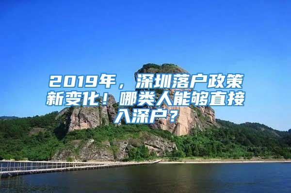 2019年，深圳落户政策新变化！哪类人能够直接入深户？