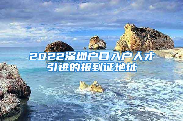 2022深圳户口入户人才引进的报到证地址