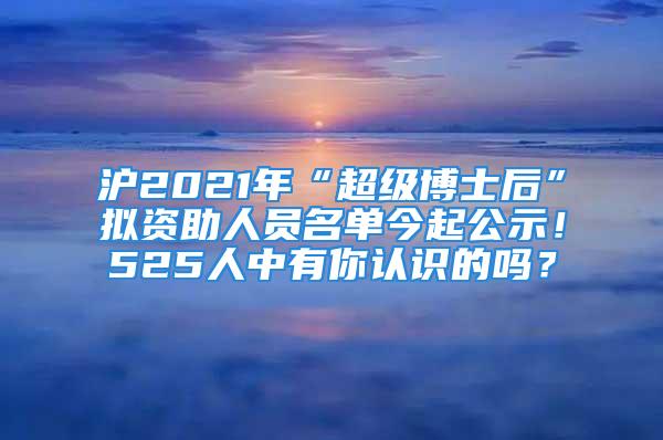 沪2021年“超级博士后”拟资助人员名单今起公示！525人中有你认识的吗？