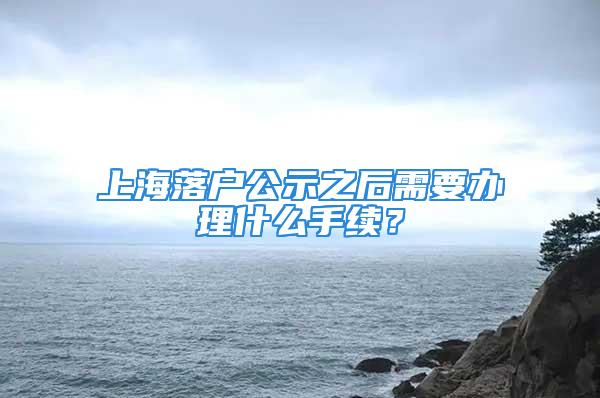 上海落户公示之后需要办理什么手续？