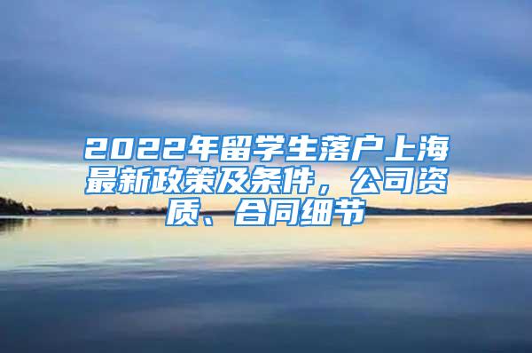 2022年留学生落户上海最新政策及条件，公司资质、合同细节