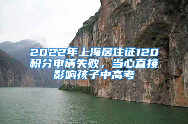 2022年上海居住证120积分申请失败，当心直接影响孩子中高考