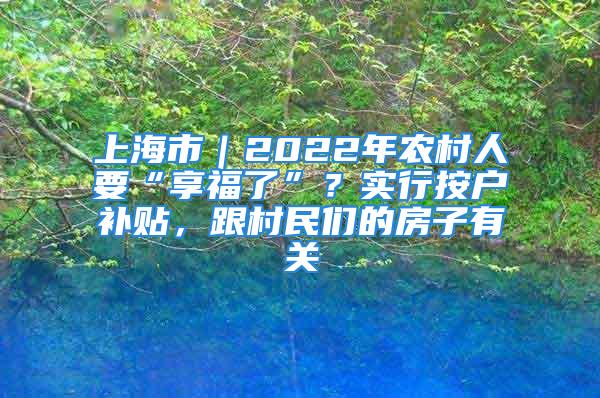 上海市｜2022年农村人要“享福了”？实行按户补贴，跟村民们的房子有关