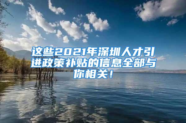 这些2021年深圳人才引进政策补贴的信息全部与你相关！