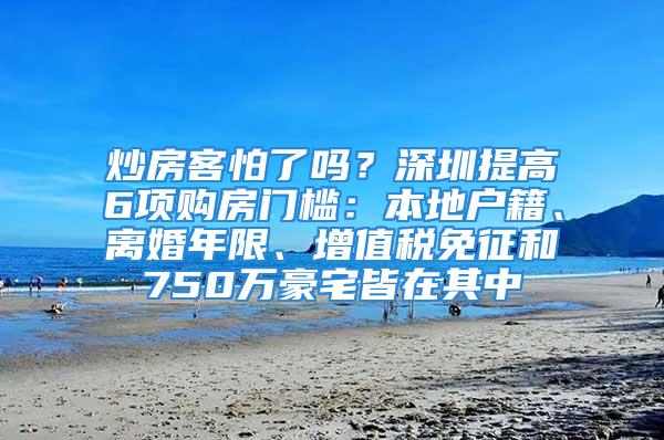 炒房客怕了吗？深圳提高6项购房门槛：本地户籍、离婚年限、增值税免征和750万豪宅皆在其中