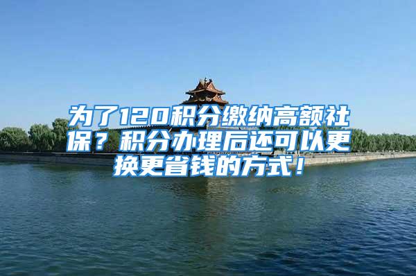 为了120积分缴纳高额社保？积分办理后还可以更换更省钱的方式！