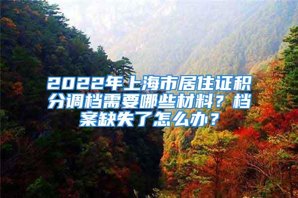 2022年上海市居住证积分调档需要哪些材料？档案缺失了怎么办？