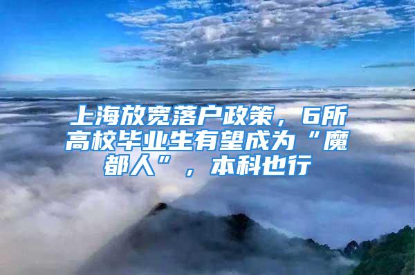 上海放宽落户政策，6所高校毕业生有望成为“魔都人”，本科也行