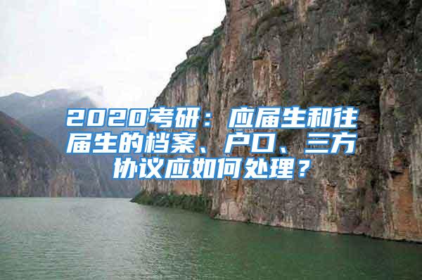 2020考研：应届生和往届生的档案、户口、三方协议应如何处理？