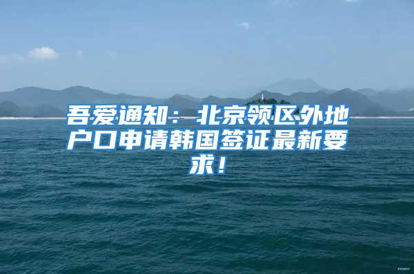 吾爱通知：北京领区外地户口申请韩国签证最新要求！