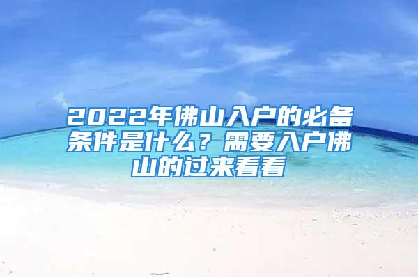 2022年佛山入户的必备条件是什么？需要入户佛山的过来看看