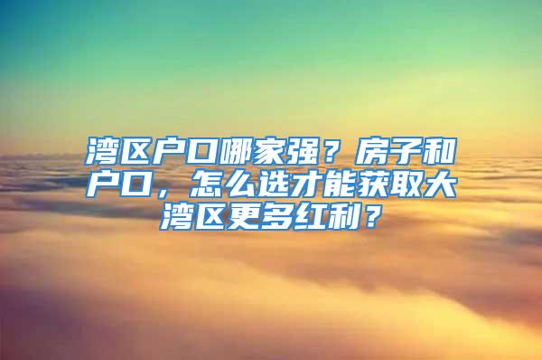 湾区户口哪家强？房子和户口，怎么选才能获取大湾区更多红利？