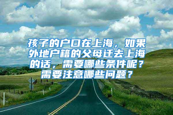 孩子的户口在上海，如果外地户籍的父母迁去上海的话，需要哪些条件呢？需要注意哪些问题？