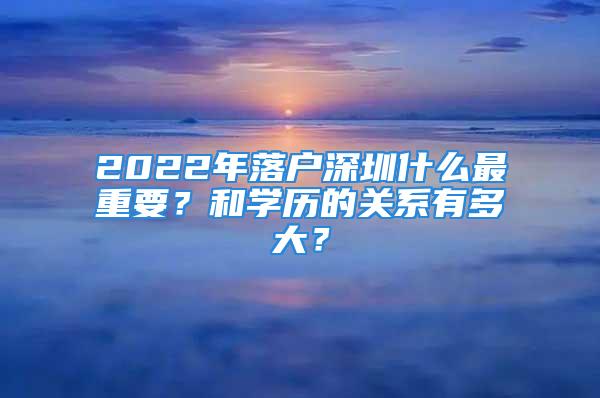 2022年落户深圳什么最重要？和学历的关系有多大？