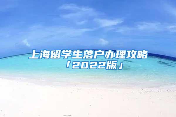 上海留学生落户办理攻略「2022版」