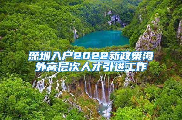 深圳入户2022新政策海外高层次人才引进工作