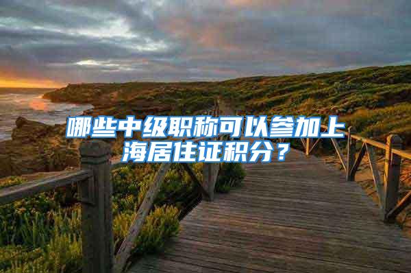 哪些中级职称可以参加上海居住证积分？