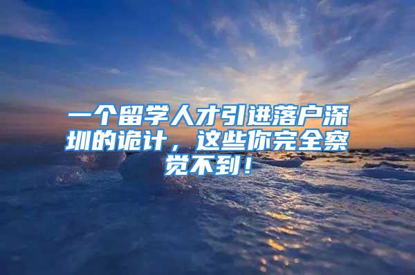 一个留学人才引进落户深圳的诡计，这些你完全察觉不到！