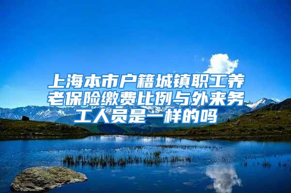 上海本市户籍城镇职工养老保险缴费比例与外来务工人员是一样的吗