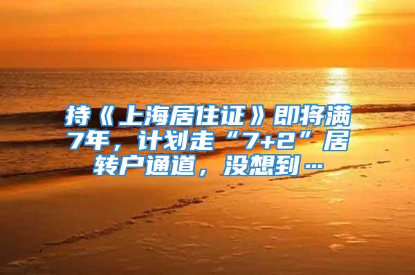 持《上海居住证》即将满7年，计划走“7+2”居转户通道，没想到…