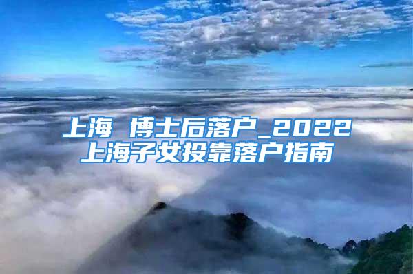 上海 博士后落户_2022上海子女投靠落户指南