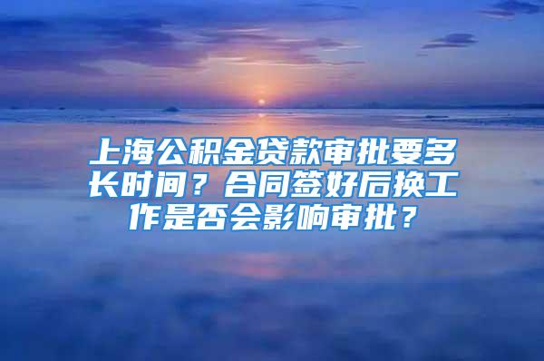 上海公积金贷款审批要多长时间？合同签好后换工作是否会影响审批？