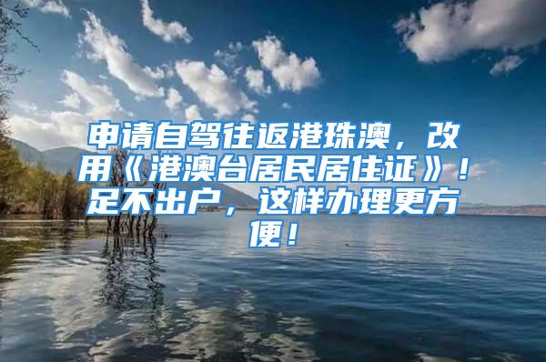 申请自驾往返港珠澳，改用《港澳台居民居住证》！足不出户，这样办理更方便！